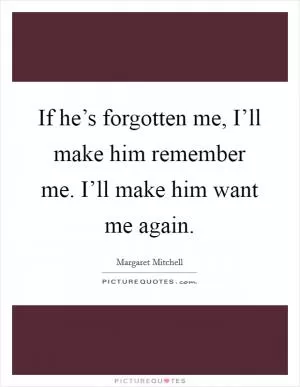 If he’s forgotten me, I’ll make him remember me. I’ll make him want me again Picture Quote #1