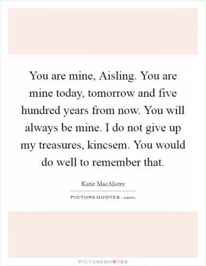 You are mine, Aisling. You are mine today, tomorrow and five hundred years from now. You will always be mine. I do not give up my treasures, kincsem. You would do well to remember that Picture Quote #1