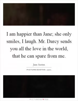I am happier than Jane; she only smiles, I laugh. Mr. Darcy sends you all the love in the world, that he can spare from me Picture Quote #1