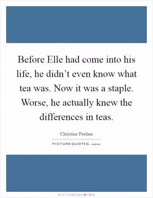 Before Elle had come into his life, he didn’t even know what tea was. Now it was a staple. Worse, he actually knew the differences in teas Picture Quote #1