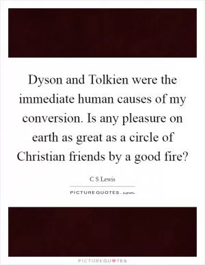 Dyson and Tolkien were the immediate human causes of my conversion. Is any pleasure on earth as great as a circle of Christian friends by a good fire? Picture Quote #1