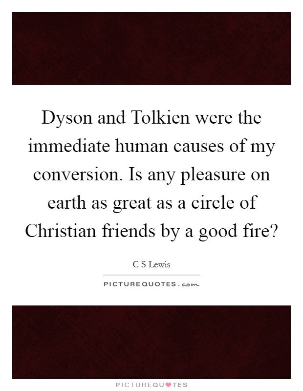 Dyson and Tolkien were the immediate human causes of my conversion. Is any pleasure on earth as great as a circle of Christian friends by a good fire? Picture Quote #1
