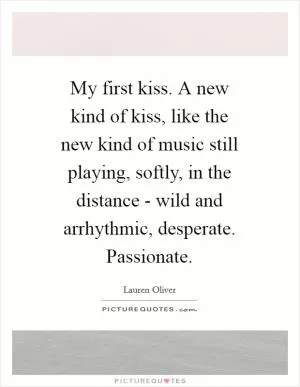 My first kiss. A new kind of kiss, like the new kind of music still playing, softly, in the distance - wild and arrhythmic, desperate. Passionate Picture Quote #1