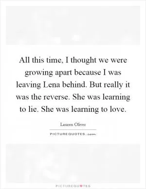 All this time, I thought we were growing apart because I was leaving Lena behind. But really it was the reverse. She was learning to lie. She was learning to love Picture Quote #1