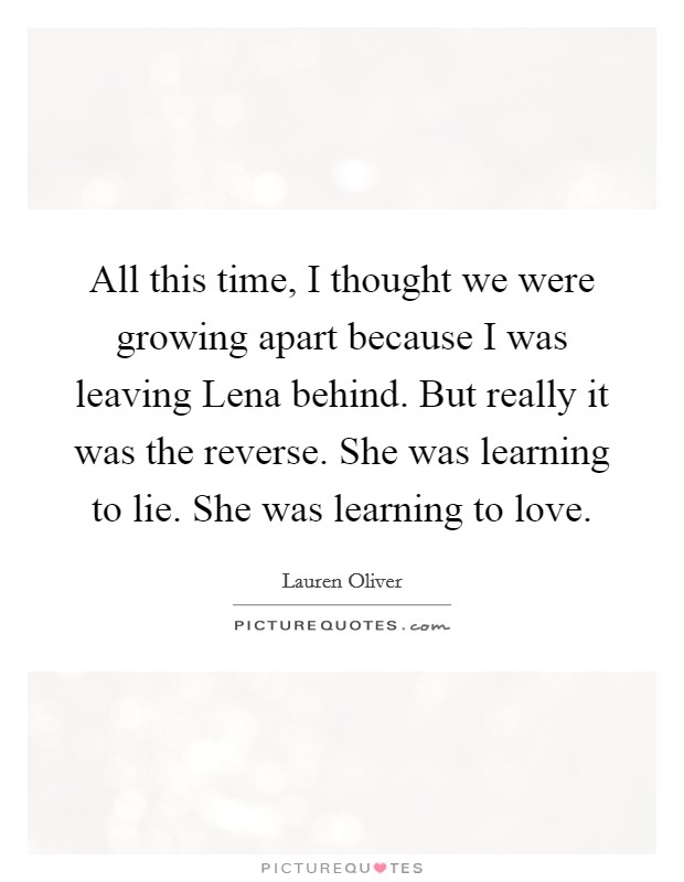 All this time, I thought we were growing apart because I was leaving Lena behind. But really it was the reverse. She was learning to lie. She was learning to love Picture Quote #1