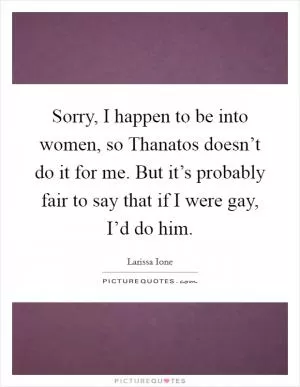 Sorry, I happen to be into women, so Thanatos doesn’t do it for me. But it’s probably fair to say that if I were gay, I’d do him Picture Quote #1