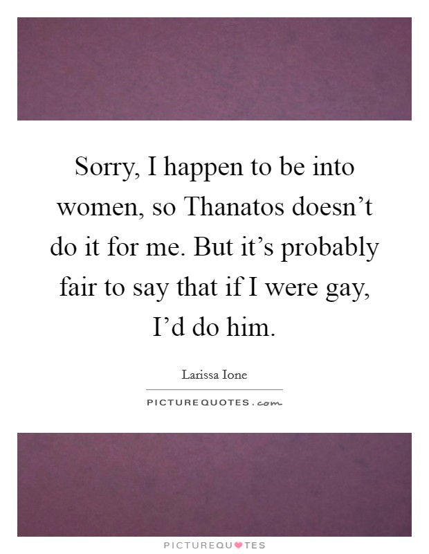 Sorry, I happen to be into women, so Thanatos doesn't do it for me. But it's probably fair to say that if I were gay, I'd do him Picture Quote #1