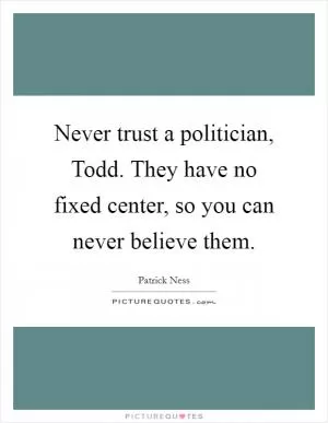 Never trust a politician, Todd. They have no fixed center, so you can never believe them Picture Quote #1