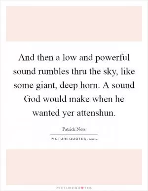 And then a low and powerful sound rumbles thru the sky, like some giant, deep horn. A sound God would make when he wanted yer attenshun Picture Quote #1