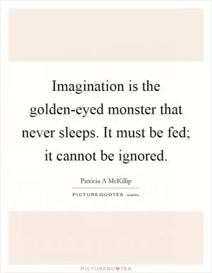 Imagination is the golden-eyed monster that never sleeps. It must be fed; it cannot be ignored Picture Quote #1