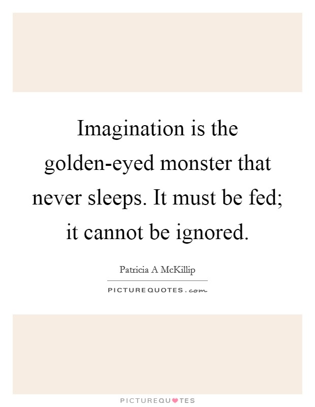 Imagination is the golden-eyed monster that never sleeps. It must be fed; it cannot be ignored Picture Quote #1