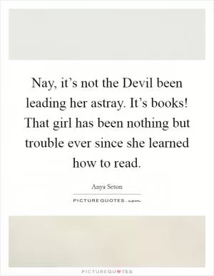 Nay, it’s not the Devil been leading her astray. It’s books! That girl has been nothing but trouble ever since she learned how to read Picture Quote #1