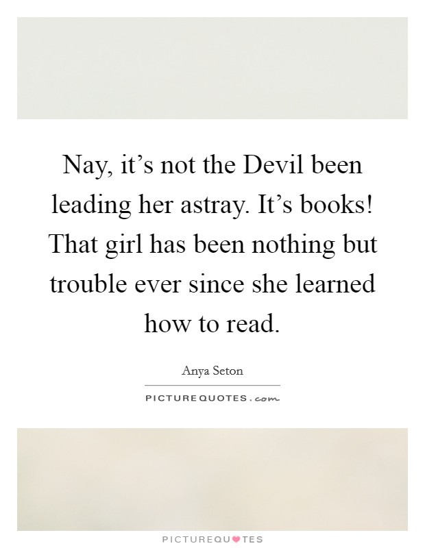 Nay, it's not the Devil been leading her astray. It's books! That girl has been nothing but trouble ever since she learned how to read Picture Quote #1
