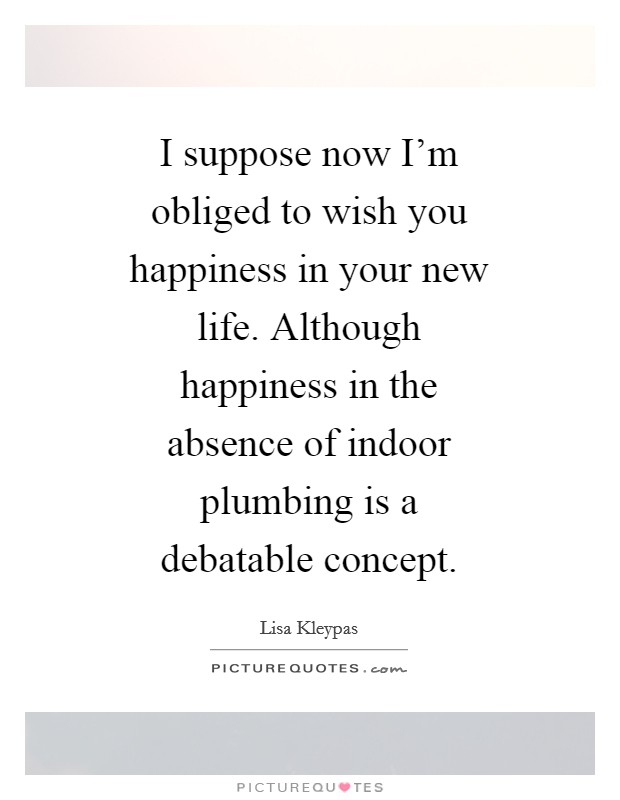 I suppose now I'm obliged to wish you happiness in your new life. Although happiness in the absence of indoor plumbing is a debatable concept Picture Quote #1