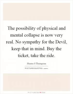 The possibility of physical and mental collapse is now very real. No sympathy for the Devil, keep that in mind. Buy the ticket, take the ride Picture Quote #1