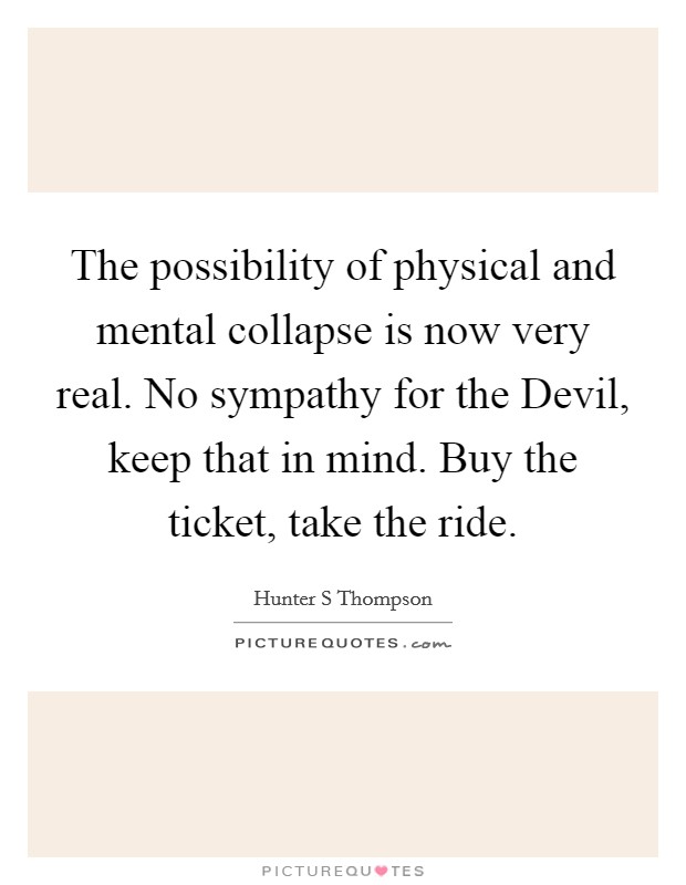 The possibility of physical and mental collapse is now very real. No sympathy for the Devil, keep that in mind. Buy the ticket, take the ride Picture Quote #1