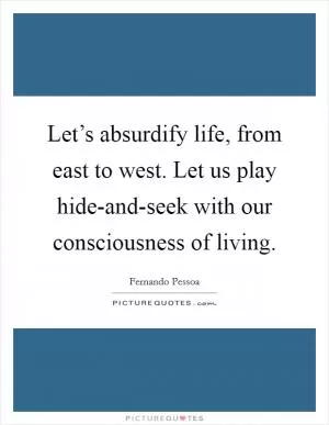 Let’s absurdify life, from east to west. Let us play hide-and-seek with our consciousness of living Picture Quote #1