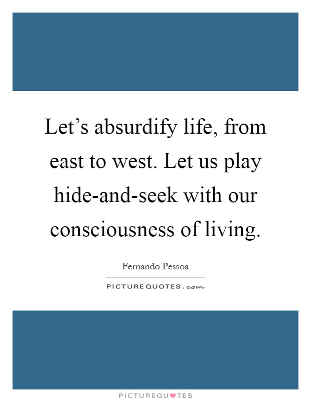 Let's absurdify life, from east to west. Let us play hide-and-seek with our consciousness of living Picture Quote #1