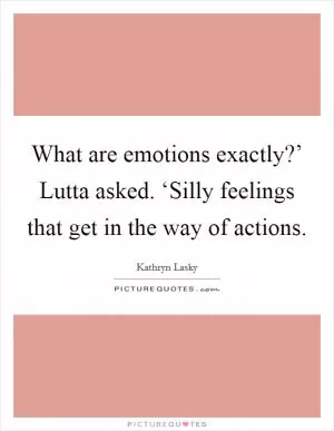 What are emotions exactly?’ Lutta asked. ‘Silly feelings that get in the way of actions Picture Quote #1