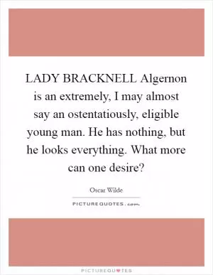 LADY BRACKNELL Algernon is an extremely, I may almost say an ostentatiously, eligible young man. He has nothing, but he looks everything. What more can one desire? Picture Quote #1