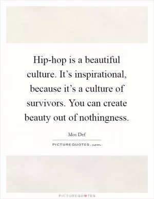 Hip-hop is a beautiful culture. It’s inspirational, because it’s a culture of survivors. You can create beauty out of nothingness Picture Quote #1