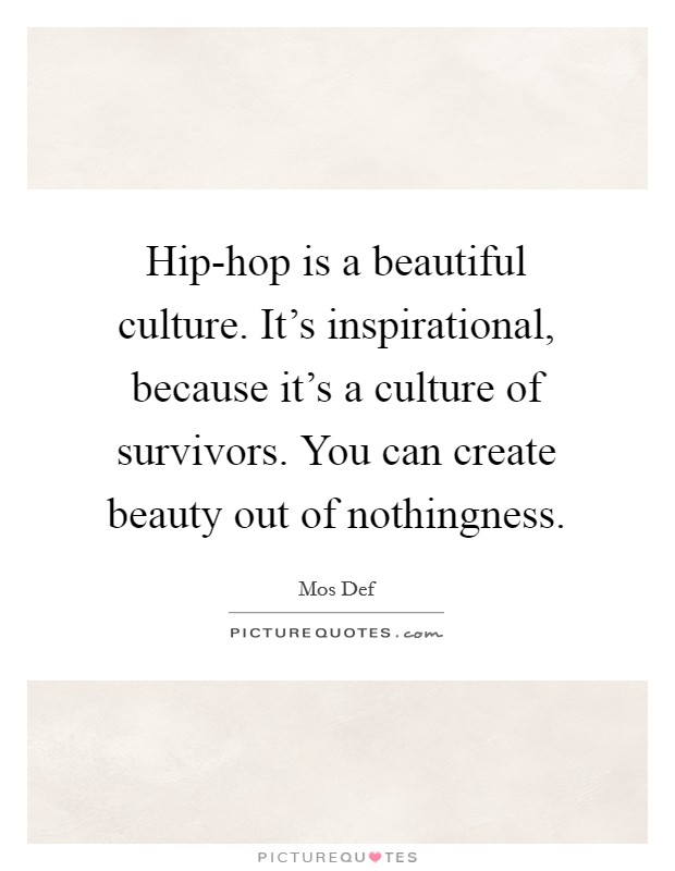 Hip-hop is a beautiful culture. It's inspirational, because it's a culture of survivors. You can create beauty out of nothingness Picture Quote #1