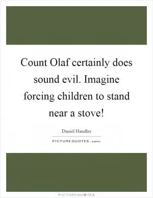 Count Olaf certainly does sound evil. Imagine forcing children to stand near a stove! Picture Quote #1