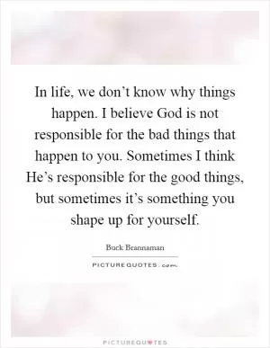 In life, we don’t know why things happen. I believe God is not responsible for the bad things that happen to you. Sometimes I think He’s responsible for the good things, but sometimes it’s something you shape up for yourself Picture Quote #1