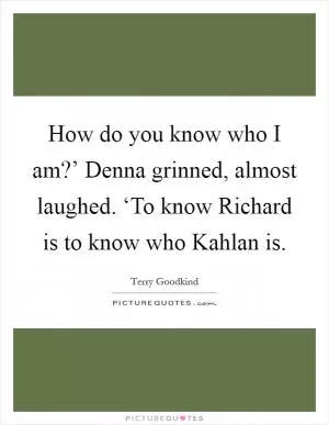 How do you know who I am?’ Denna grinned, almost laughed. ‘To know Richard is to know who Kahlan is Picture Quote #1