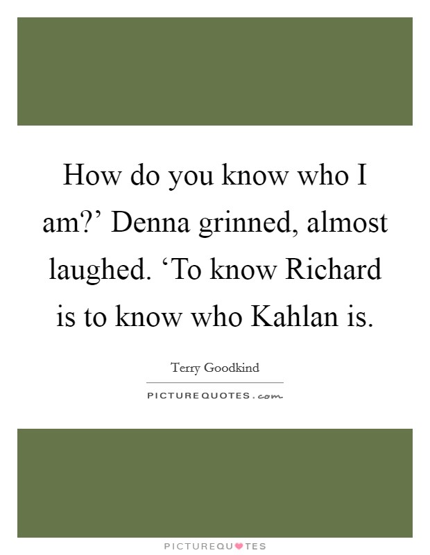 How do you know who I am?' Denna grinned, almost laughed. ‘To know Richard is to know who Kahlan is Picture Quote #1