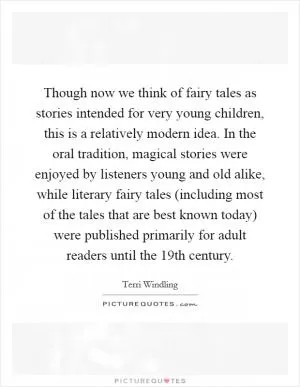 Though now we think of fairy tales as stories intended for very young children, this is a relatively modern idea. In the oral tradition, magical stories were enjoyed by listeners young and old alike, while literary fairy tales (including most of the tales that are best known today) were published primarily for adult readers until the 19th century Picture Quote #1
