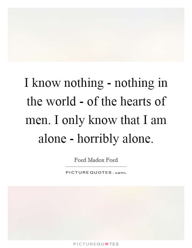 I know nothing - nothing in the world - of the hearts of men. I only know that I am alone - horribly alone Picture Quote #1