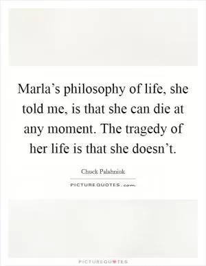 Marla’s philosophy of life, she told me, is that she can die at any moment. The tragedy of her life is that she doesn’t Picture Quote #1