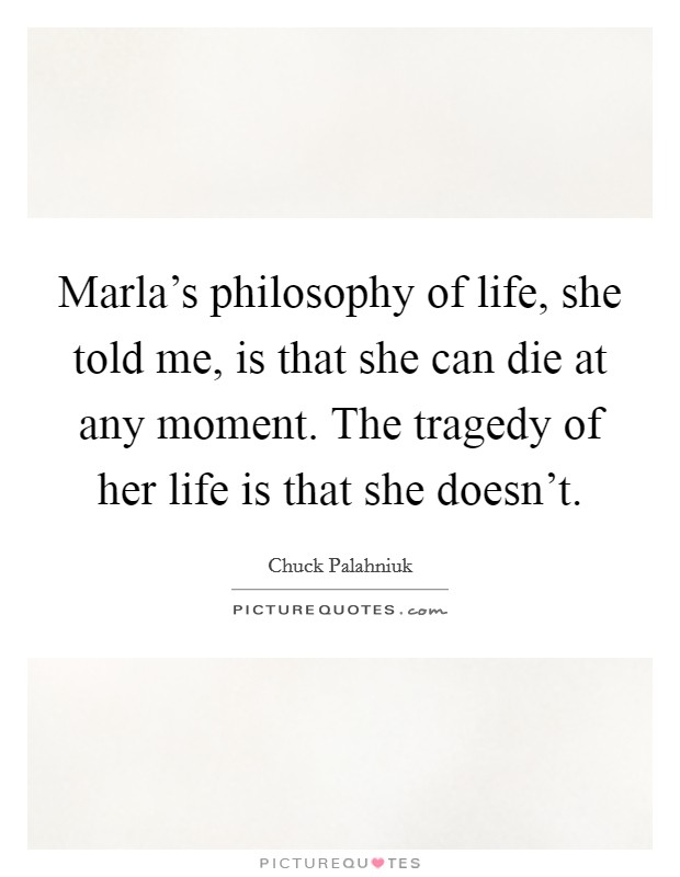 Marla's philosophy of life, she told me, is that she can die at any moment. The tragedy of her life is that she doesn't Picture Quote #1
