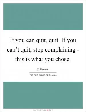 If you can quit, quit. If you can’t quit, stop complaining - this is what you chose Picture Quote #1