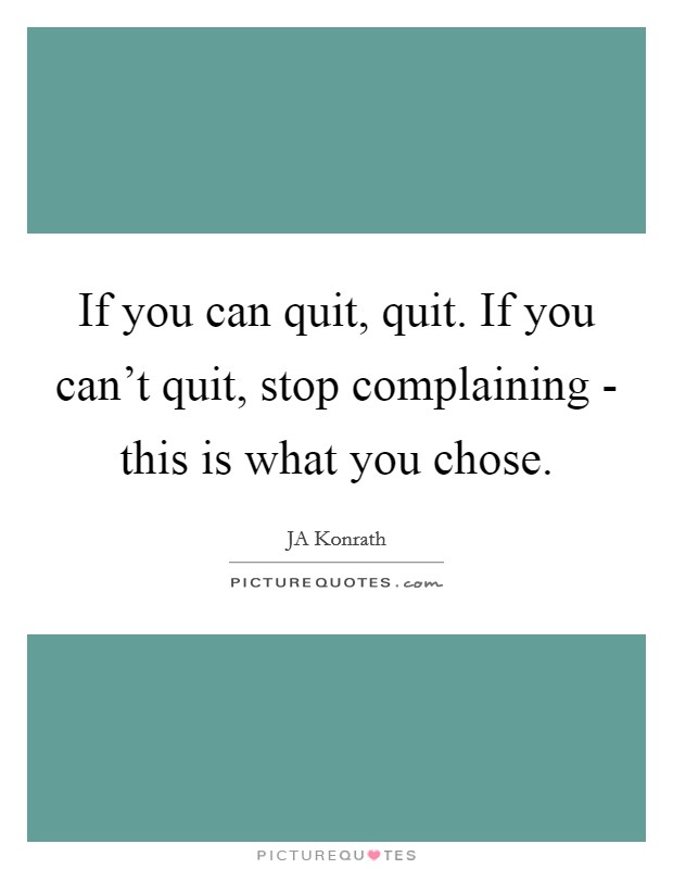 If you can quit, quit. If you can't quit, stop complaining - this is what you chose Picture Quote #1