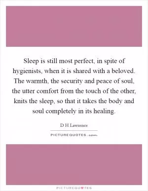 Sleep is still most perfect, in spite of hygienists, when it is shared with a beloved. The warmth, the security and peace of soul, the utter comfort from the touch of the other, knits the sleep, so that it takes the body and soul completely in its healing Picture Quote #1