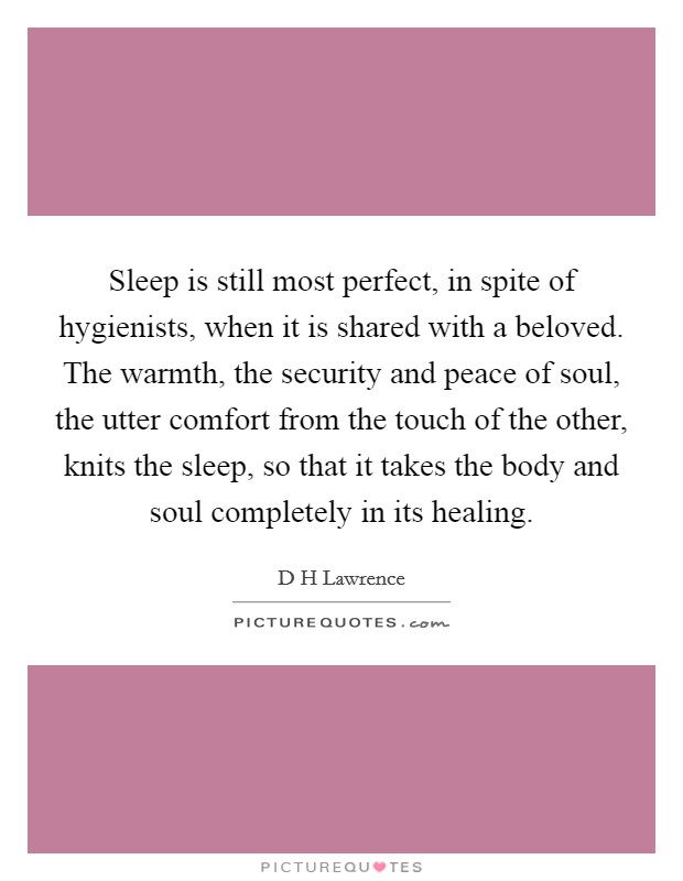 Sleep is still most perfect, in spite of hygienists, when it is shared with a beloved. The warmth, the security and peace of soul, the utter comfort from the touch of the other, knits the sleep, so that it takes the body and soul completely in its healing Picture Quote #1