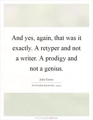 And yes, again, that was it exactly. A retyper and not a writer. A prodigy and not a genius Picture Quote #1