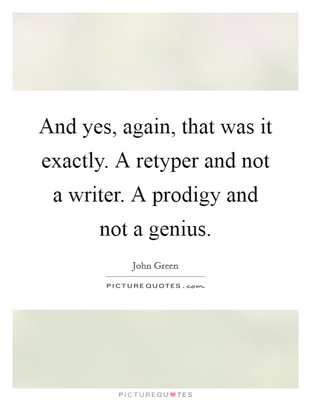 And yes, again, that was it exactly. A retyper and not a writer. A prodigy and not a genius Picture Quote #1