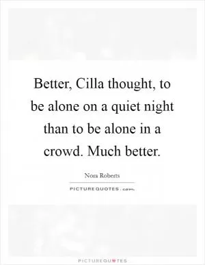 Better, Cilla thought, to be alone on a quiet night than to be alone in a crowd. Much better Picture Quote #1
