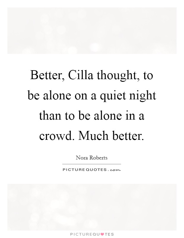 Better, Cilla thought, to be alone on a quiet night than to be alone in a crowd. Much better Picture Quote #1