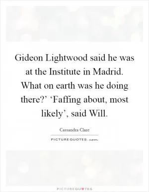 Gideon Lightwood said he was at the Institute in Madrid. What on earth was he doing there?’ ‘Faffing about, most likely’, said Will Picture Quote #1