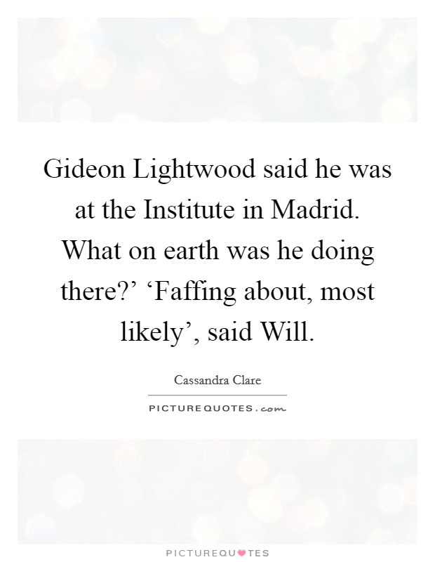 Gideon Lightwood said he was at the Institute in Madrid. What on earth was he doing there?' ‘Faffing about, most likely', said Will Picture Quote #1
