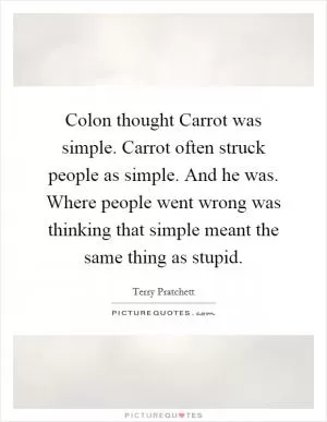 Colon thought Carrot was simple. Carrot often struck people as simple. And he was. Where people went wrong was thinking that simple meant the same thing as stupid Picture Quote #1