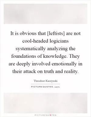 It is obvious that [leftists] are not cool-headed logicians systematically analyzing the foundations of knowledge. They are deeply involved emotionally in their attack on truth and reality Picture Quote #1