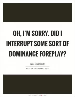 Oh, I’m sorry. Did I interrupt some sort of dominance foreplay? Picture Quote #1