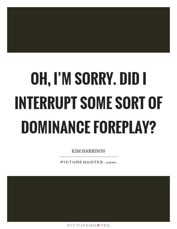 Oh, I'm sorry. Did I interrupt some sort of dominance foreplay? Picture Quote #1
