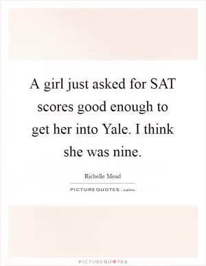 A girl just asked for SAT scores good enough to get her into Yale. I think she was nine Picture Quote #1