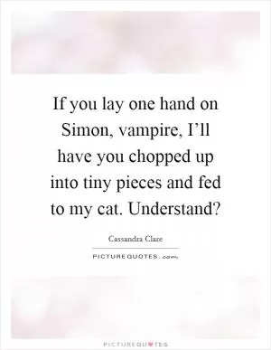 If you lay one hand on Simon, vampire, I’ll have you chopped up into tiny pieces and fed to my cat. Understand? Picture Quote #1